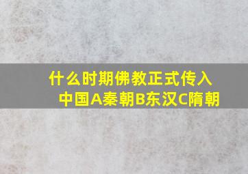 什么时期佛教正式传入中国A秦朝B东汉C隋朝