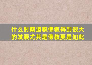 什么时期道教佛教得到很大的发展尤其是佛教更是如此