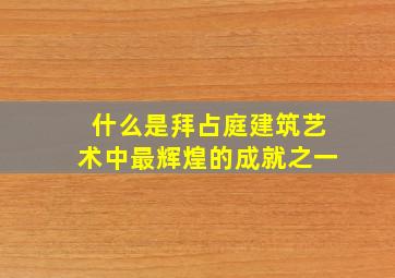 什么是拜占庭建筑艺术中最辉煌的成就之一