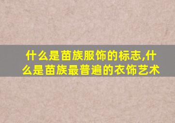 什么是苗族服饰的标志,什么是苗族最普遍的衣饰艺术