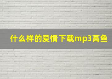 什么样的爱情下载mp3高鱼