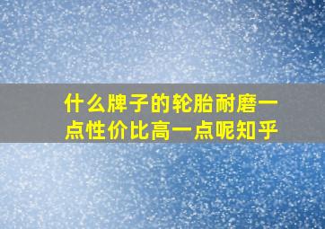 什么牌子的轮胎耐磨一点性价比高一点呢知乎