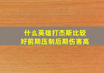 什么英雄打杰斯比较好前期压制后期伤害高