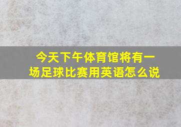 今天下午体育馆将有一场足球比赛用英语怎么说