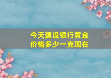 今天建设银行黄金价格多少一克现在