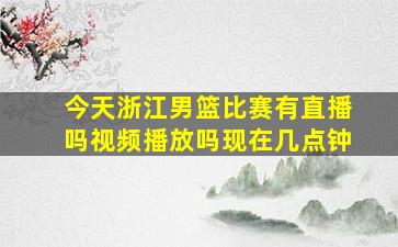 今天浙江男篮比赛有直播吗视频播放吗现在几点钟