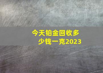 今天铂金回收多少钱一克2023