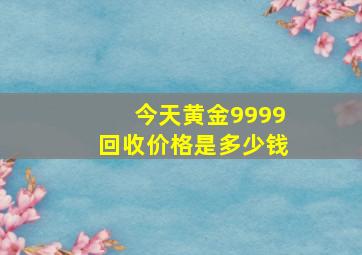 今天黄金9999回收价格是多少钱