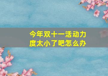 今年双十一活动力度太小了吧怎么办