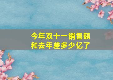 今年双十一销售额和去年差多少亿了