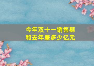 今年双十一销售额和去年差多少亿元