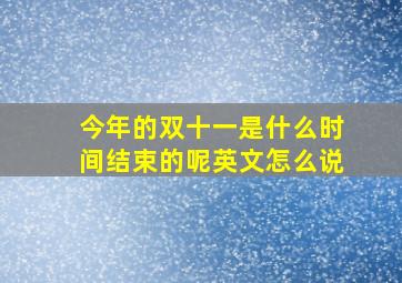 今年的双十一是什么时间结束的呢英文怎么说