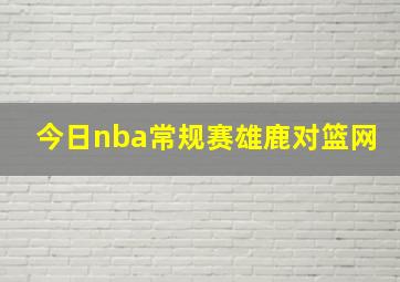 今日nba常规赛雄鹿对篮网