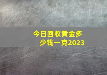 今日回收黄金多少钱一克2023