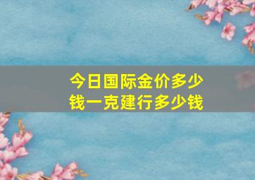 今日国际金价多少钱一克建行多少钱