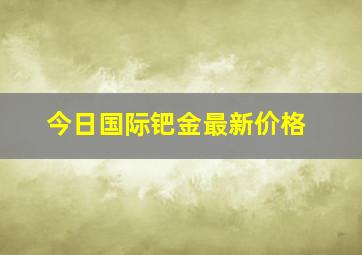 今日国际钯金最新价格