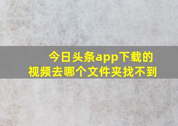 今日头条app下载的视频去哪个文件夹找不到