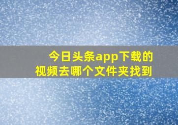 今日头条app下载的视频去哪个文件夹找到