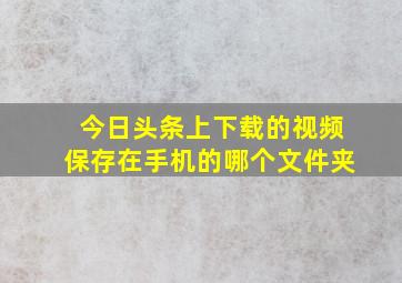 今日头条上下载的视频保存在手机的哪个文件夹