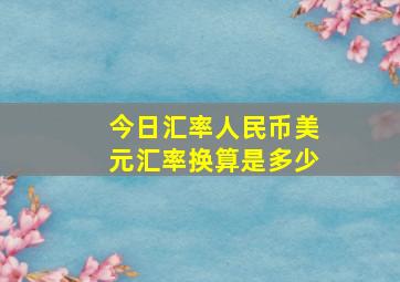 今日汇率人民币美元汇率换算是多少