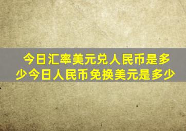 今日汇率美元兑人民币是多少今日人民币免换美元是多少