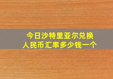 今日沙特里亚尔兑换人民币汇率多少钱一个