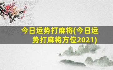 今日运势打麻将(今日运势打麻将方位2021)