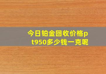 今日铂金回收价格pt950多少钱一克呢