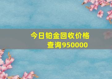 今日铂金回收价格查询950000