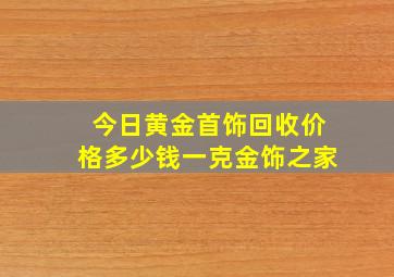 今日黄金首饰回收价格多少钱一克金饰之家