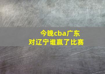 今晚cba广东对辽宁谁赢了比赛