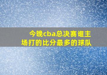 今晚cba总决赛谁主场打的比分最多的球队