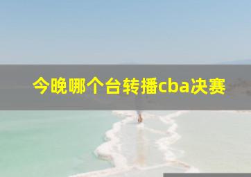 今晚哪个台转播cba决赛