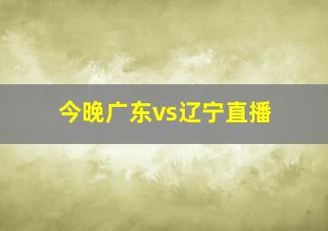 今晚广东vs辽宁直播