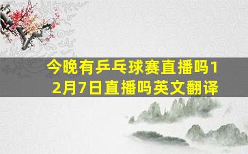 今晚有乒乓球赛直播吗12月7日直播吗英文翻译