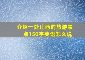 介绍一处山西的旅游景点150字英语怎么说