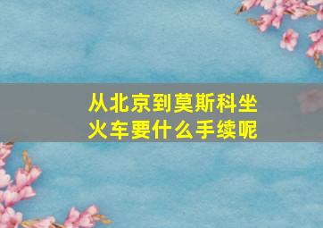 从北京到莫斯科坐火车要什么手续呢