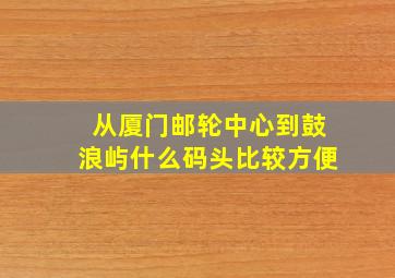 从厦门邮轮中心到鼓浪屿什么码头比较方便