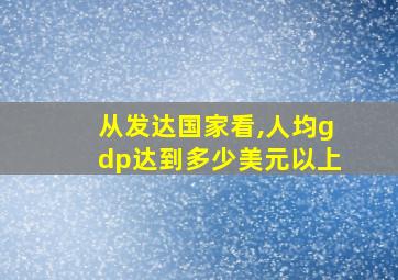 从发达国家看,人均gdp达到多少美元以上