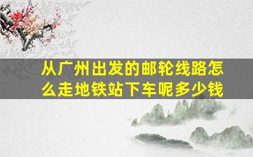 从广州出发的邮轮线路怎么走地铁站下车呢多少钱