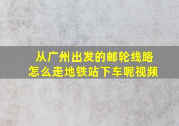 从广州出发的邮轮线路怎么走地铁站下车呢视频