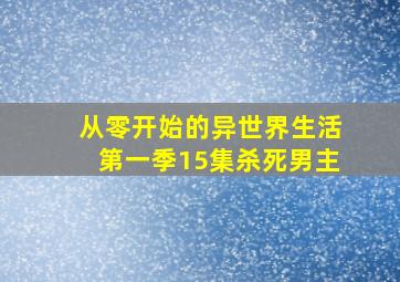 从零开始的异世界生活第一季15集杀死男主