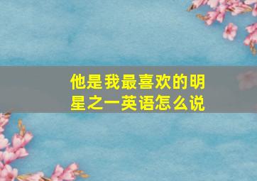 他是我最喜欢的明星之一英语怎么说