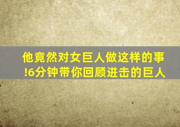 他竟然对女巨人做这样的事!6分钟带你回顾进击的巨人