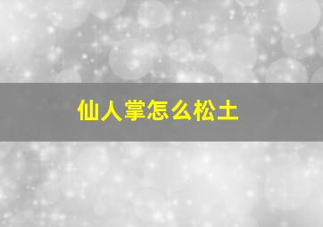 仙人掌怎么松土