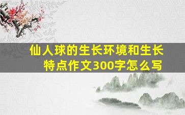 仙人球的生长环境和生长特点作文300字怎么写