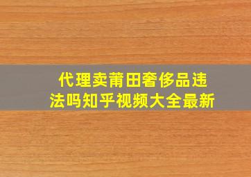 代理卖莆田奢侈品违法吗知乎视频大全最新