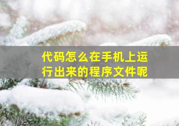 代码怎么在手机上运行出来的程序文件呢