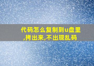 代码怎么复制到u盘里,拷出来,不出现乱码