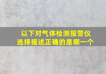 以下对气体检测报警仪选择描述正确的是哪一个